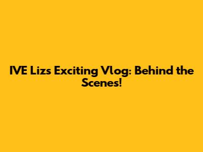 IVE Liz's Exciting Vlog: Behind the Scenes!