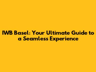 IWB Basel: Your Ultimate Guide to a Seamless Experience