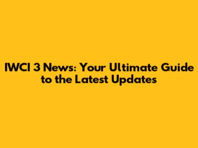 IWCI 3 News: Your Ultimate Guide to the Latest Updates