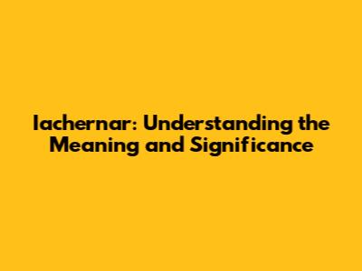 Iachernar: Understanding the Meaning and Significance