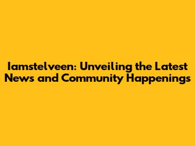 Iamstelveen: Unveiling the Latest News and Community Happenings