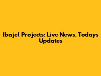 Ibajel Projects: Live News, Today's Updates