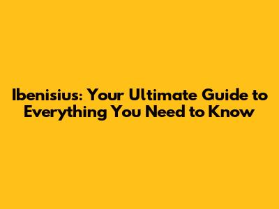 Ibenisius: Your Ultimate Guide to Everything You Need to Know