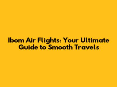Ibom Air Flights: Your Ultimate Guide to Smooth Travels