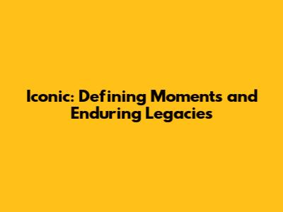 Iconic: Defining Moments and Enduring Legacies