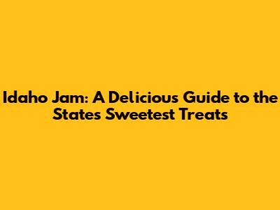 Idaho Jam: A Delicious Guide to the State's Sweetest Treats