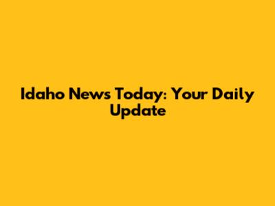 Idaho News Today: Your Daily Update