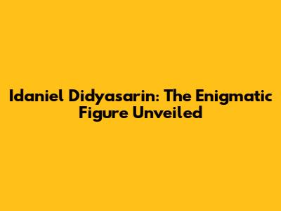 Idaniel Didyasarin: The Enigmatic Figure Unveiled