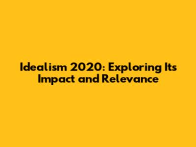 Idealism 2020: Exploring Its Impact and Relevance