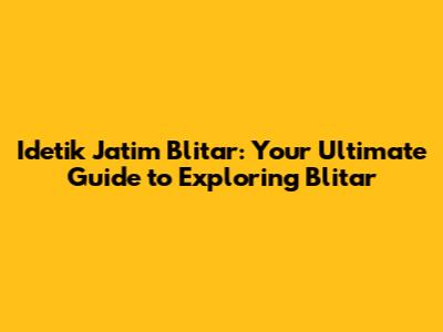 Idetik Jatim Blitar: Your Ultimate Guide to Exploring Blitar