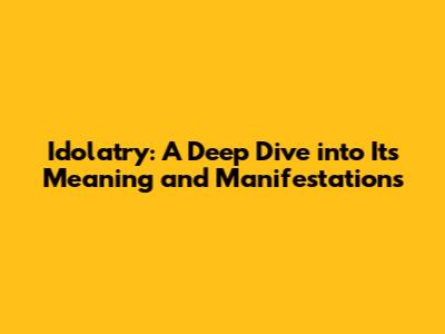 Idolatry: A Deep Dive into Its Meaning and Manifestations