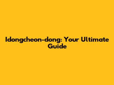 Idongcheon-dong: Your Ultimate Guide
