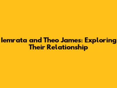Iemrata and Theo James: Exploring Their Relationship