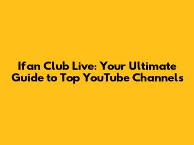 Ifan Club Live: Your Ultimate Guide to Top YouTube Channels