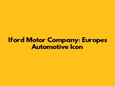 Iford Motor Company: Europe's Automotive Icon