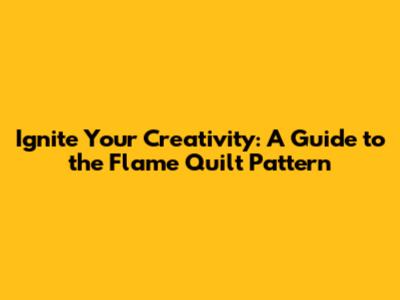 Ignite Your Creativity: A Guide to the Flame Quilt Pattern