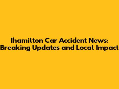 Ihamilton Car Accident News: Breaking Updates and Local Impact