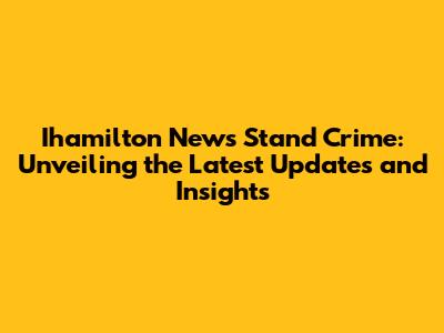 Ihamilton News Stand Crime: Unveiling the Latest Updates and Insights
