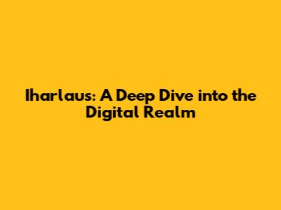 Iharlaus: A Deep Dive into the Digital Realm