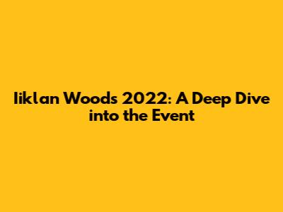 Iiklan Woods 2022: A Deep Dive into the Event
