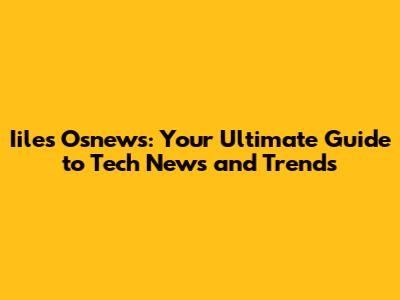 Iiles Osnews: Your Ultimate Guide to Tech News and Trends