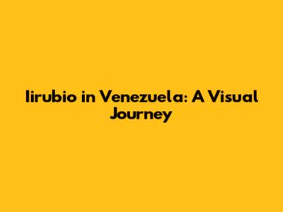 Iirubio in Venezuela: A Visual Journey