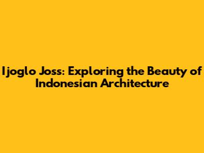 Ijoglo Joss: Exploring the Beauty of Indonesian Architecture