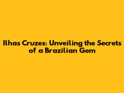 Ilhas Cruzes: Unveiling the Secrets of a Brazilian Gem