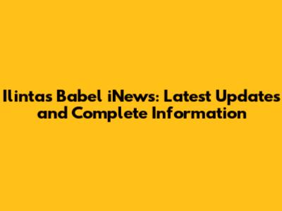 Ilintas Babel iNews: Latest Updates and Complete Information