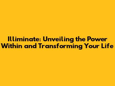 Illiminate: Unveiling the Power Within and Transforming Your Life