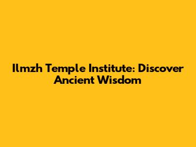 Ilmzh Temple Institute: Discover Ancient Wisdom