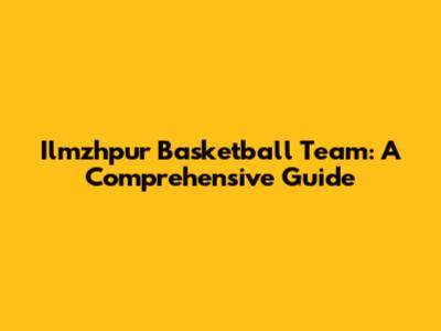 Ilmzhpur Basketball Team: A Comprehensive Guide