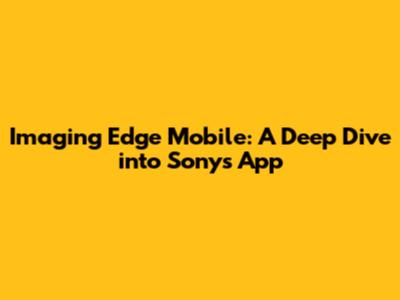 Imaging Edge Mobile: A Deep Dive into Sony's App