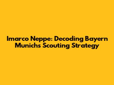 Imarco Neppe: Decoding Bayern Munich's Scouting Strategy