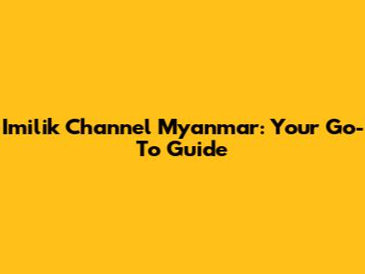 Imilik Channel Myanmar: Your Go-To Guide