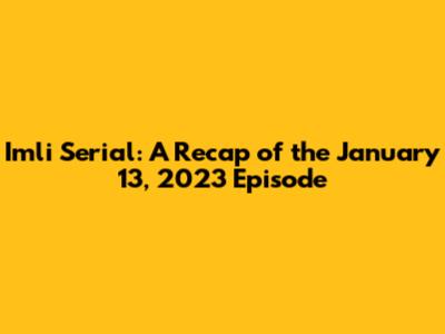 Imli Serial: A Recap of the January 13, 2023 Episode