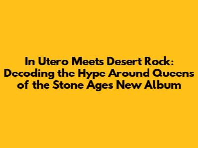 In Utero Meets Desert Rock: Decoding the Hype Around Queens of the Stone Age's New Album