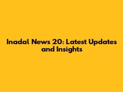 Inadal News 20: Latest Updates and Insights