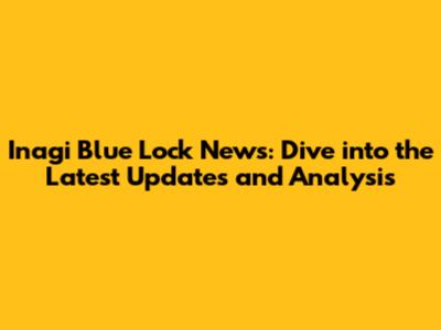 Inagi Blue Lock News: Dive into the Latest Updates and Analysis