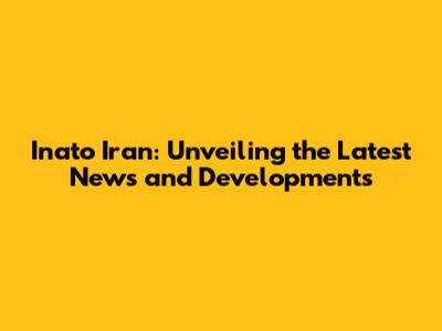 Inato Iran: Unveiling the Latest News and Developments