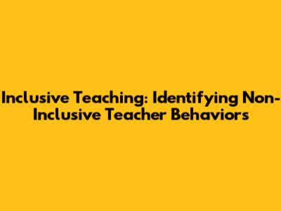 Inclusive Teaching: Identifying Non-Inclusive Teacher Behaviors