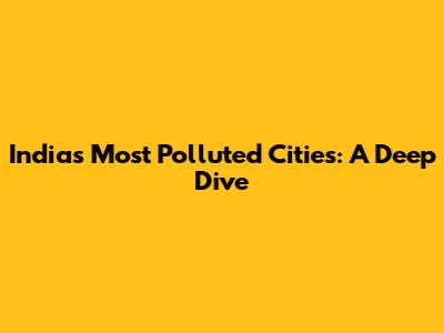 India's Most Polluted Cities: A Deep Dive