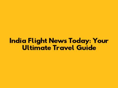 India Flight News Today: Your Ultimate Travel Guide