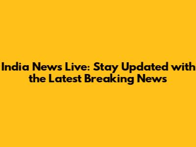 India News Live: Stay Updated with the Latest Breaking News