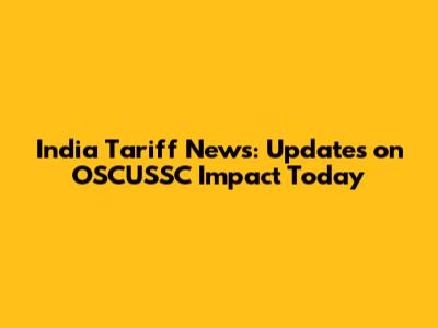 India Tariff News: Updates on OSCUSSC Impact Today