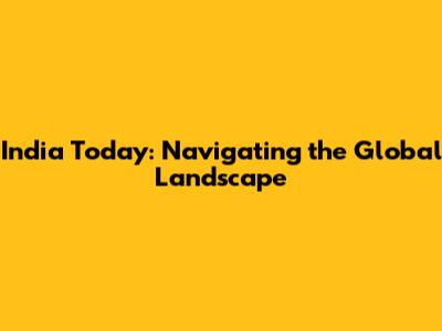 India Today: Navigating the Global Landscape
