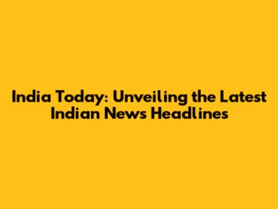 India Today: Unveiling the Latest Indian News Headlines