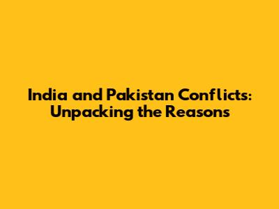India and Pakistan Conflicts: Unpacking the Reasons