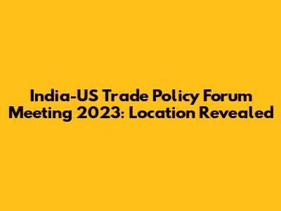 India-US Trade Policy Forum Meeting 2023: Location Revealed