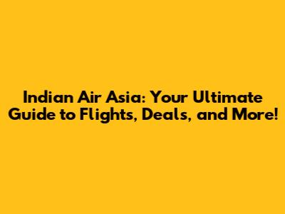 Indian Air Asia: Your Ultimate Guide to Flights, Deals, and More!